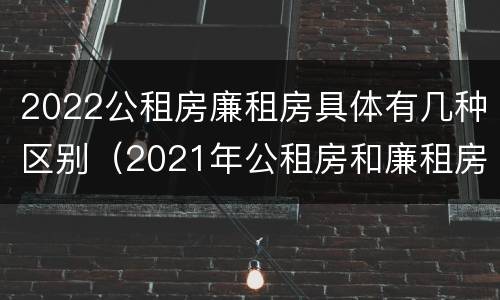 2022公租房廉租房具体有几种区别（2021年公租房和廉租房有什么区别）