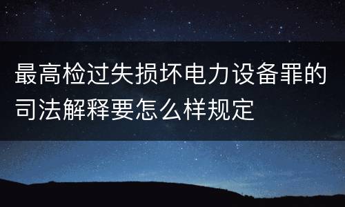 最高检过失损坏电力设备罪的司法解释要怎么样规定