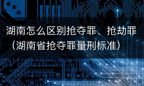 湖南怎么区别抢夺罪、抢劫罪（湖南省抢夺罪量刑标准）