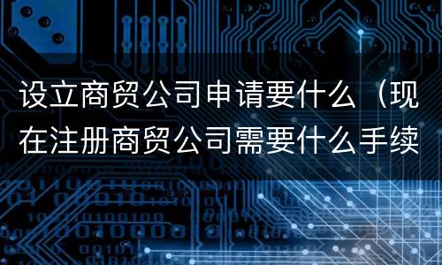 设立商贸公司申请要什么（现在注册商贸公司需要什么手续）