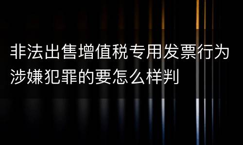 非法出售增值税专用发票行为涉嫌犯罪的要怎么样判