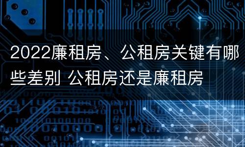 2022廉租房、公租房关键有哪些差别 公租房还是廉租房