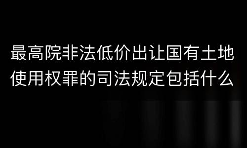 最高院非法低价出让国有土地使用权罪的司法规定包括什么内容