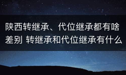 陕西转继承、代位继承都有啥差别 转继承和代位继承有什么区别