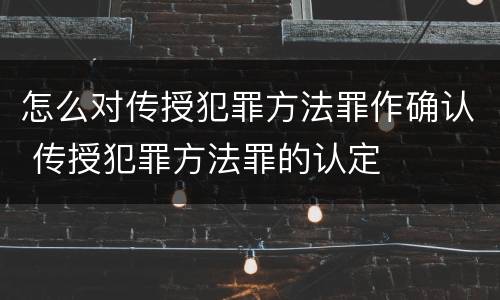 怎么对传授犯罪方法罪作确认 传授犯罪方法罪的认定