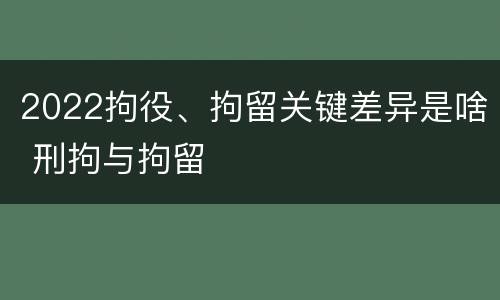 2022拘役、拘留关键差异是啥 刑拘与拘留