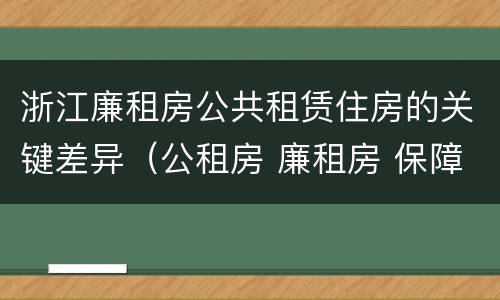 浙江廉租房公共租赁住房的关键差异（公租房 廉租房 保障性住房区别）