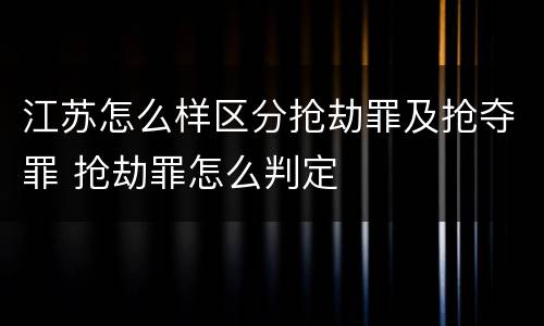 江苏怎么样区分抢劫罪及抢夺罪 抢劫罪怎么判定