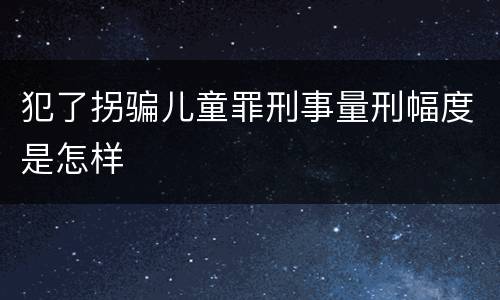 犯了拐骗儿童罪刑事量刑幅度是怎样