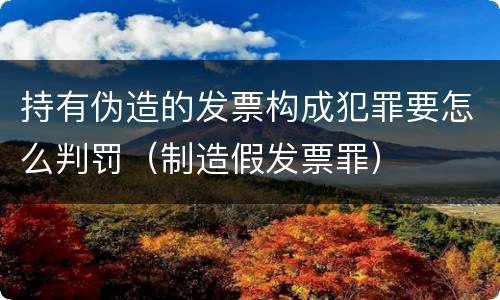 持有伪造的发票构成犯罪要怎么判罚（制造假发票罪）