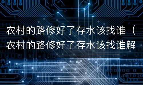 农村的路修好了存水该找谁（农村的路修好了存水该找谁解决）
