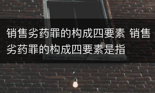 销售劣药罪的构成四要素 销售劣药罪的构成四要素是指