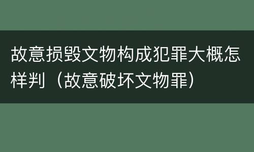 故意损毁文物构成犯罪大概怎样判（故意破坏文物罪）