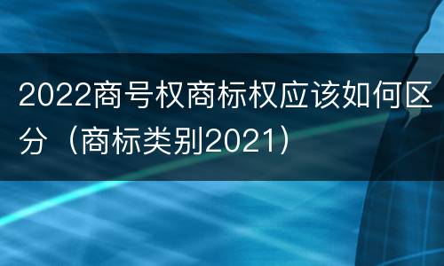2022商号权商标权应该如何区分（商标类别2021）