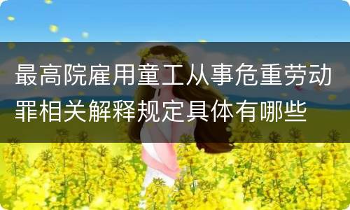最高院雇用童工从事危重劳动罪相关解释规定具体有哪些
