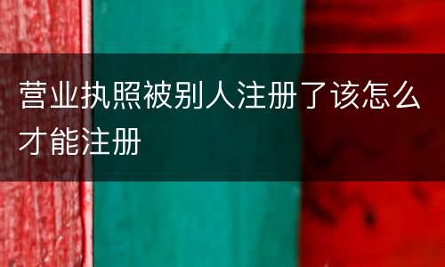 营业执照被别人注册了该怎么才能注册