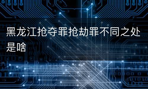 黑龙江抢夺罪抢劫罪不同之处是啥