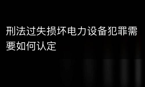 刑法过失损坏电力设备犯罪需要如何认定