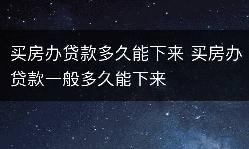 买房办贷款多久能下来 买房办贷款一般多久能下来