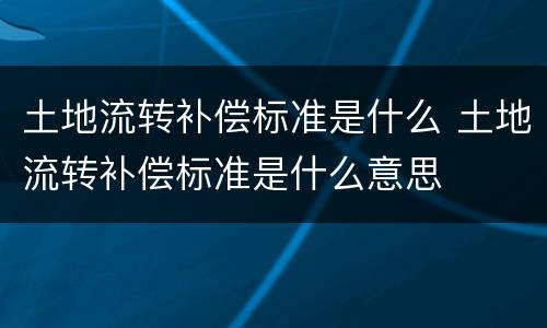 土地流转补偿标准是什么 土地流转补偿标准是什么意思