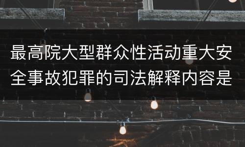 最高院大型群众性活动重大安全事故犯罪的司法解释内容是什么