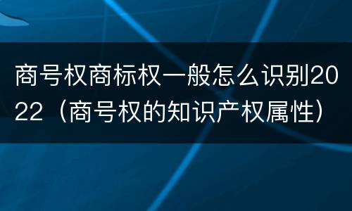 商号权商标权一般怎么识别2022（商号权的知识产权属性）