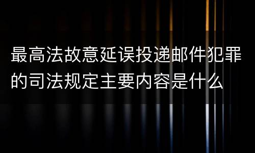 最高法故意延误投递邮件犯罪的司法规定主要内容是什么
