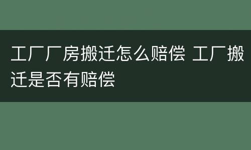 工厂厂房搬迁怎么赔偿 工厂搬迁是否有赔偿