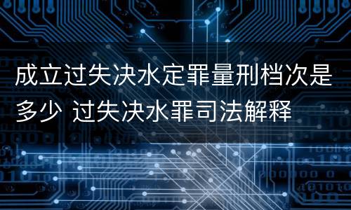 成立过失决水定罪量刑档次是多少 过失决水罪司法解释