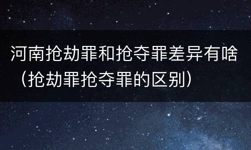 河南抢劫罪和抢夺罪差异有啥（抢劫罪抢夺罪的区别）