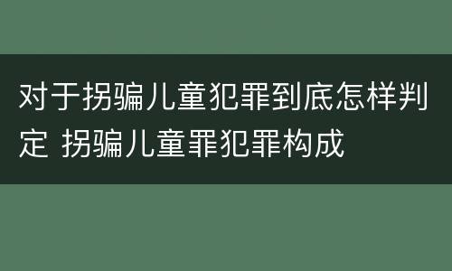对于拐骗儿童犯罪到底怎样判定 拐骗儿童罪犯罪构成