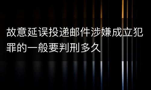 故意延误投递邮件涉嫌成立犯罪的一般要判刑多久