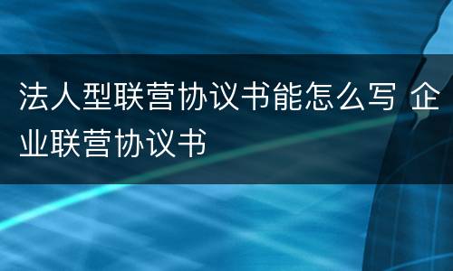 法人型联营协议书能怎么写 企业联营协议书