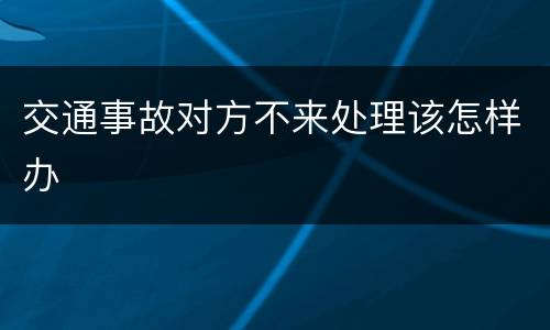 交通事故对方不来处理该怎样办
