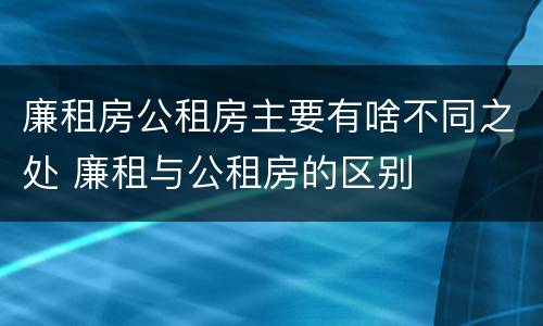 廉租房公租房主要有啥不同之处 廉租与公租房的区别