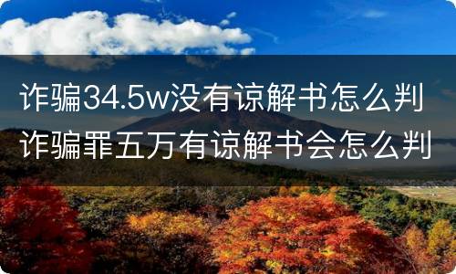 诈骗34.5w没有谅解书怎么判 诈骗罪五万有谅解书会怎么判
