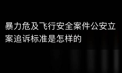 暴力危及飞行安全案件公安立案追诉标准是怎样的