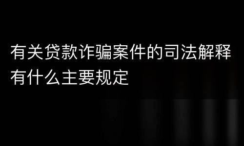 有关贷款诈骗案件的司法解释有什么主要规定