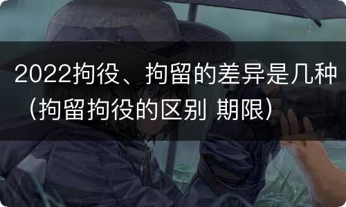 2022拘役、拘留的差异是几种（拘留拘役的区别 期限）