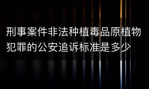 刑事案件非法种植毒品原植物犯罪的公安追诉标准是多少
