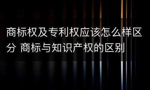 商标权及专利权应该怎么样区分 商标与知识产权的区别