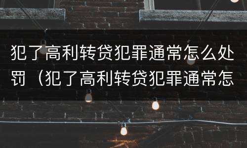 犯了高利转贷犯罪通常怎么处罚（犯了高利转贷犯罪通常怎么处罚呢）
