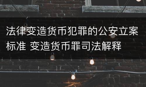 法律变造货币犯罪的公安立案标准 变造货币罪司法解释