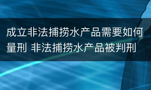 成立非法捕捞水产品需要如何量刑 非法捕捞水产品被判刑
