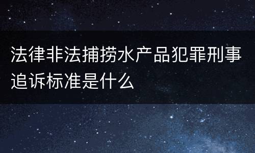 法律非法捕捞水产品犯罪刑事追诉标准是什么