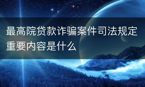 最高院贷款诈骗案件司法规定重要内容是什么