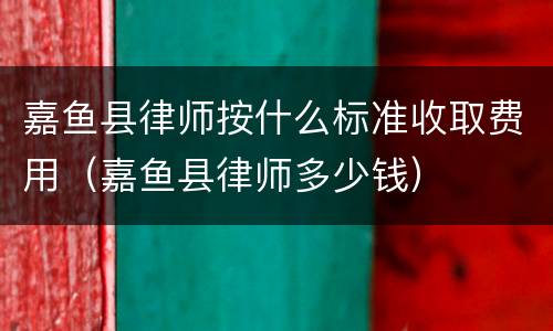 嘉鱼县律师按什么标准收取费用（嘉鱼县律师多少钱）
