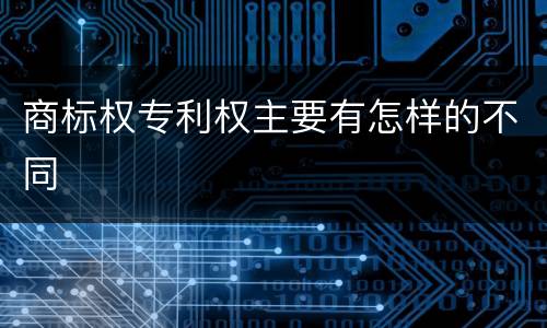商标权专利权主要有怎样的不同
