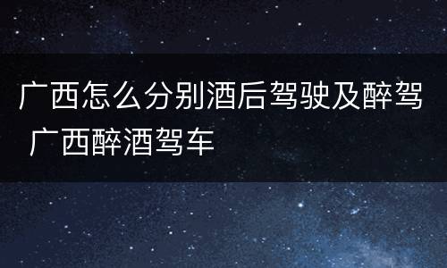 广西怎么分别酒后驾驶及醉驾 广西醉酒驾车