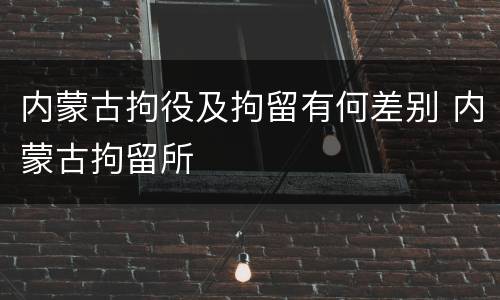 内蒙古拘役及拘留有何差别 内蒙古拘留所